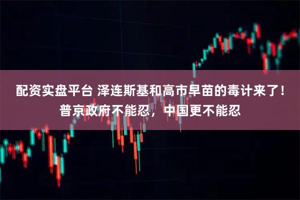 配资实盘平台 泽连斯基和高市早苗的毒计来了！普京政府不能忍，中国更不能忍