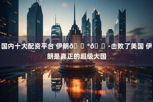 国内十大配资平台 伊朗🇮🇷击败了美国 伊朗是真正的超级大国